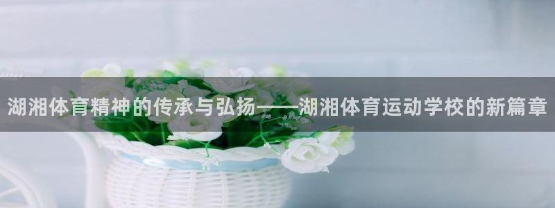 沐鸣2官网注册：湖湘体育精神的传承与弘扬——湖湘体育运动学校的新篇章