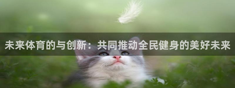 沐鸣2平台代理注册：未来体育的与创新：共同推动全民健身的美好未来
