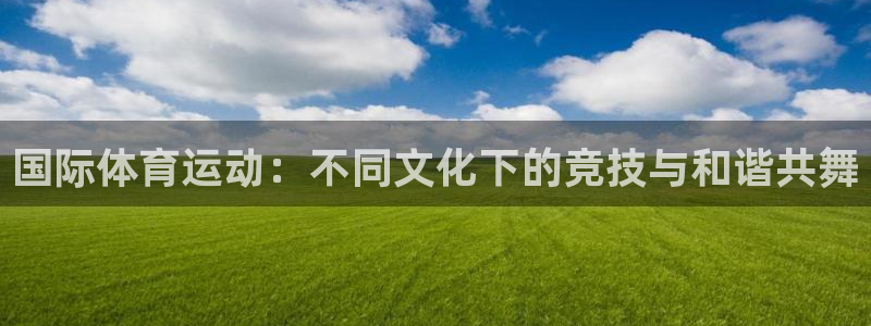 沐鸣2登录注册：国际体育运动：不同文化下的竞技与和谐共舞