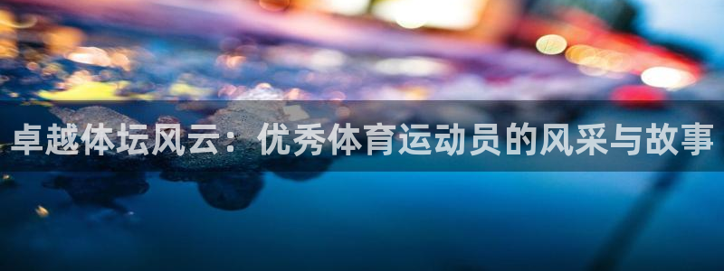 沐鸣3平台登录注册：卓越体坛风云：优秀体育运动员的风采与故事