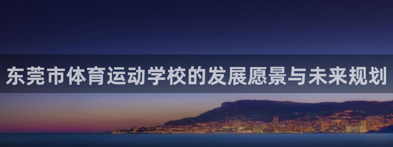沐鸣4：东莞市体育运动学校的发展愿景与未来规划