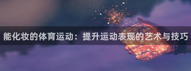 沐鸣体育1招商：能化妆的体育运动：提升运动表现的艺术与技巧