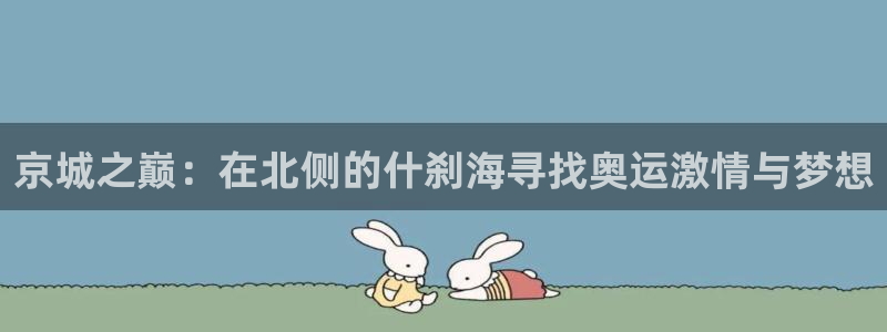 沐鸣体育2：京城之巅：在北侧的什刹海寻找奥运激情与梦想