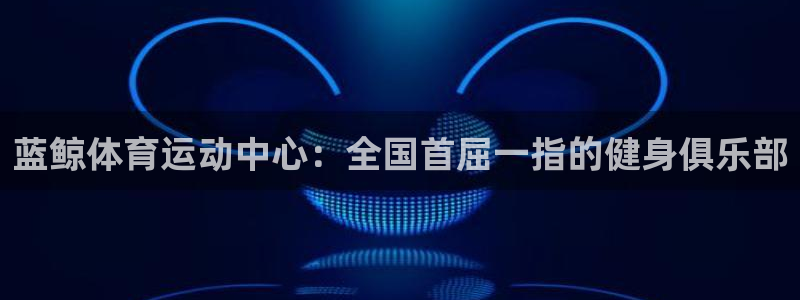 沐鸣2注册：蓝鲸体育运动中心：全国首屈一指的健身俱乐部