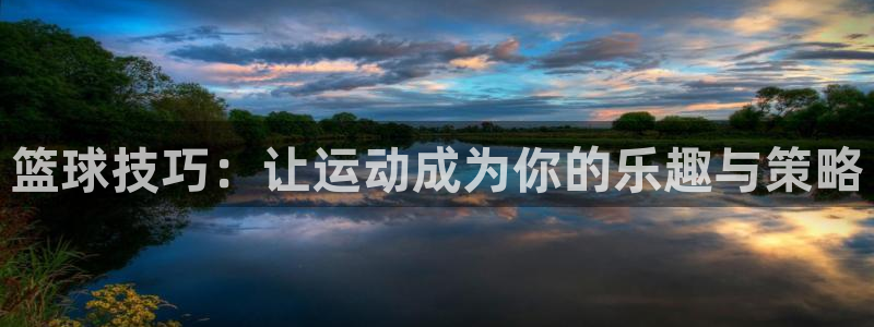沐鸣2平台：篮球技巧：让运动成为你的乐趣与策略