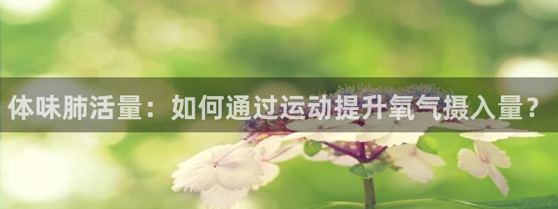 沐鸣体育3：体味肺活量：如何通过运动提升氧气摄入量？