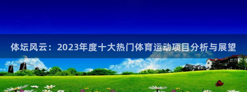 沐鸣2登录：体坛风云：2023年度十大热门体育运动项目分析与展望