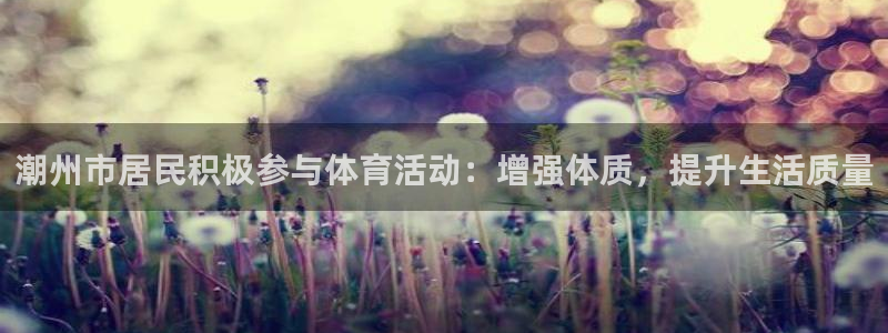 沐鸣2平台官网登录：潮州市居民积极参与体育活动：增强体质，提升生活质量