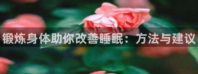 沐鸣体育合法嘛：锻炼身体助你改善睡眠：方法与建议