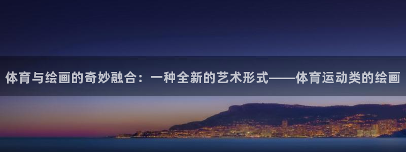 沐鸣二娱乐登录：体育与绘画的奇妙融合：一种全新的艺术形式——体育运动类的绘画